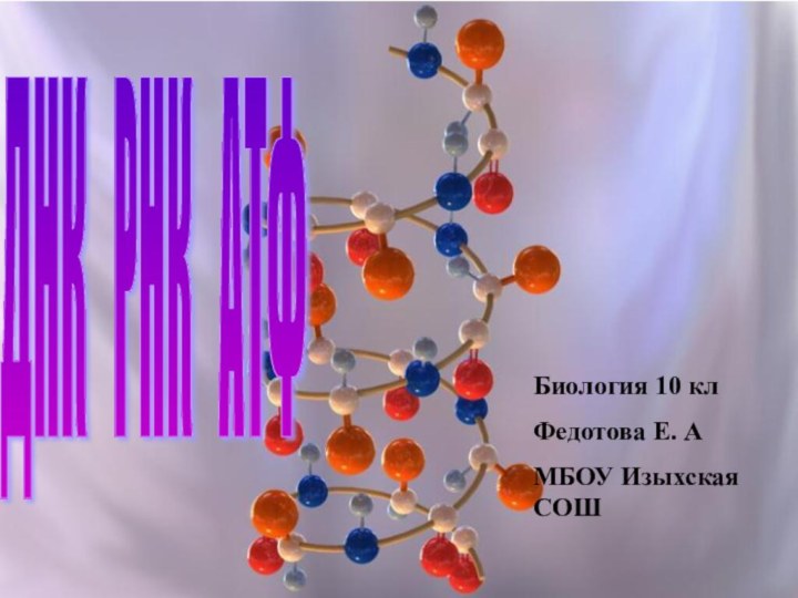 ДНК  РНК  АТФ Биология 10 клФедотова Е. АМБОУ Изыхская СОШ