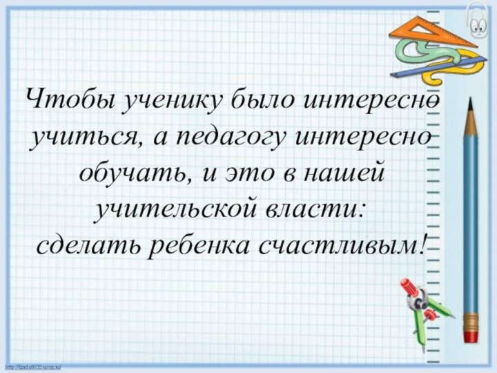 Чтобы ученику было интересно учиться, а педагогу интересно обучать, и это в