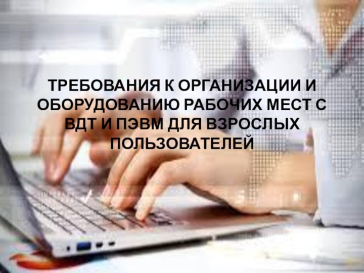 ТРЕБОВАНИЯ К ОРГАНИЗАЦИИ И ОБОРУДОВАНИЮ РАБОЧИХ МЕСТ С ВДТ И ПЭВМ ДЛЯ ВЗРОСЛЫХ ПОЛЬЗОВАТЕЛЕЙ