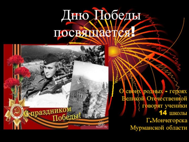 Дню Победы посвящается!О своих родных - герояхВеликой Отечественной говорят ученики 14 школыГ.МончегорскаМурманской области