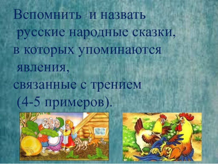 Вспомнить и назвать русские народные сказки, в которых упоминаются явления,связанные с трением (4-5 примеров).