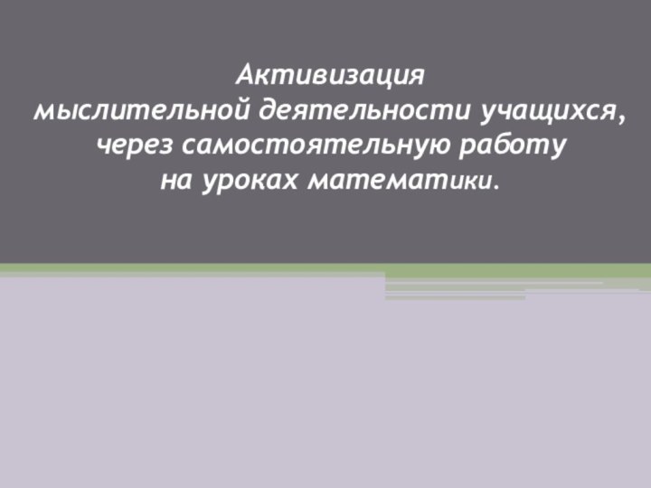 Активизация мыслительной деятельности учащихся,  через самостоятельную работу  на уроках математики.