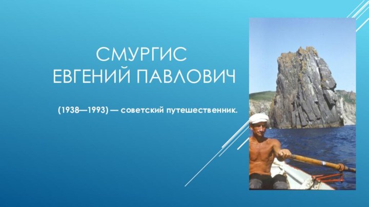 Смургис  Евгений Павлович (1938—1993) — советский путешественник.