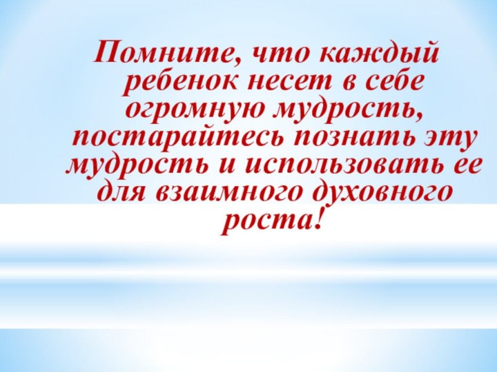 Помните, что каждый ребенок несет в себе огромную мудрость, постарайтесь познать эту