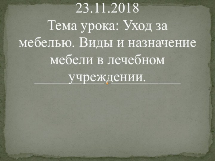 23.11.2018  Тема урока: Уход за мебелью. Виды и назначение мебели в лечебном учреждении.