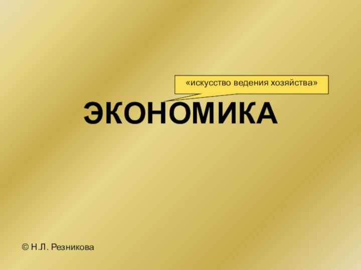 ЭКОНОМИКА© Н.Л. Резникова«искусство ведения хозяйства»