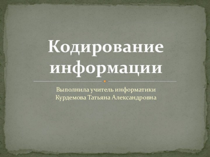 Выполнила учитель информатики Курдемова Татьяна АлександровнаКодирование информации