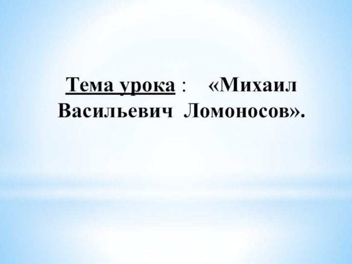 Тема урока :    «Михаил Васильевич  Ломоносов».