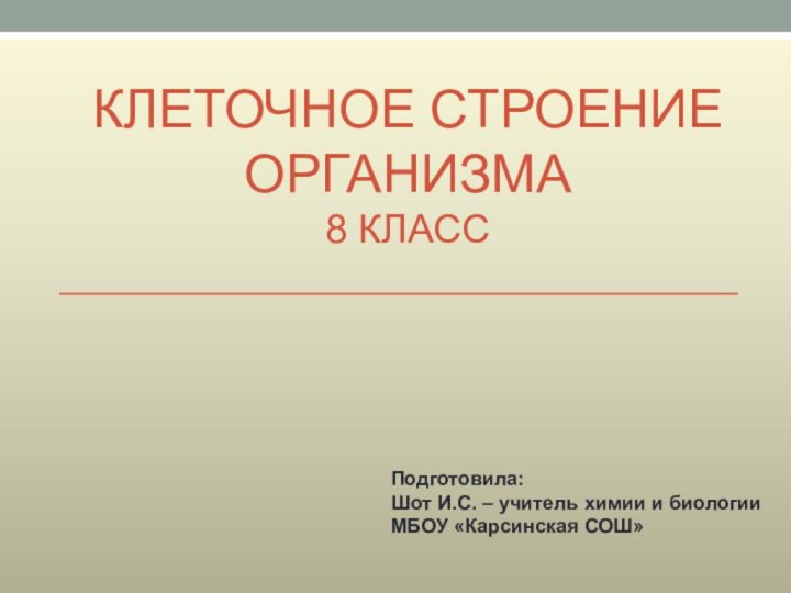 Клеточное строение организма 8 классПодготовила:Шот И.С. – учитель химии и биологииМБОУ «Карсинская СОШ»