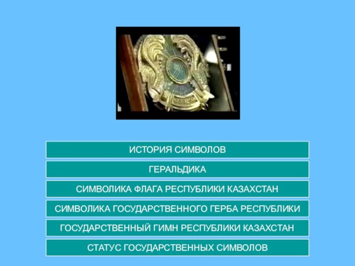 СТАТУС ГОСУДАРСТВЕННЫХ СИМВОЛОВГЕРАЛЬДИКАСИМВОЛИКА ФЛАГА РЕСПУБЛИКИ КАЗАХСТАНСИМВОЛИКА ГОСУДАРСТВЕННОГО ГЕРБА РЕСПУБЛИКИГОСУДАРСТВЕННЫЙ ГИМН РЕСПУБЛИКИ КАЗАХСТАНИСТОРИЯ СИМВОЛОВ