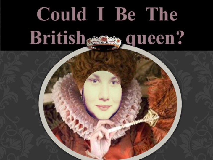 Could I Be The British    queen?