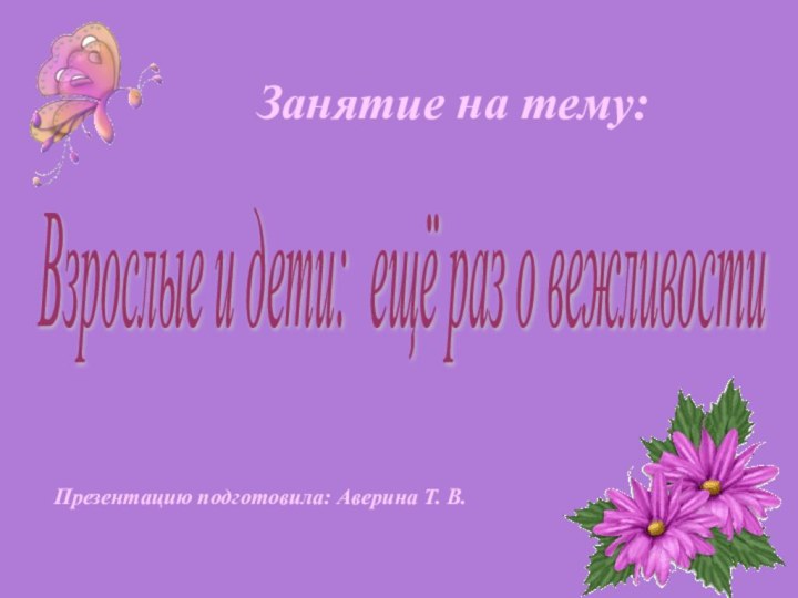 Презентацию подготовила: Аверина Т. В.Занятие на тему:Взрослые и дети: ещё раз о вежливости