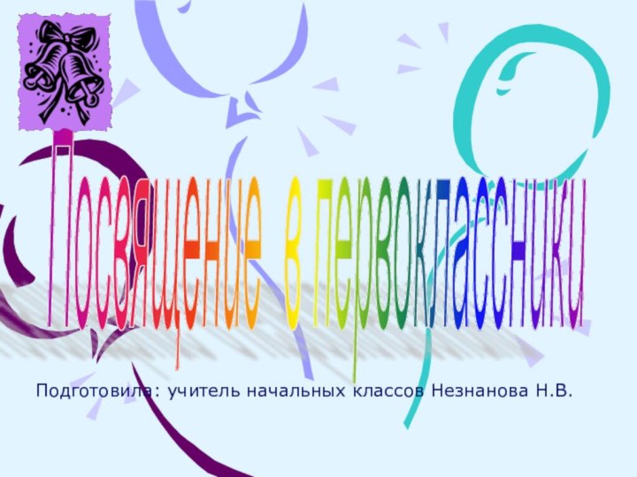 Посвящение в первоклассники Подготовила: учитель начальных классов Незнанова Н.В.