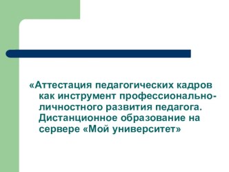 Аттестация педагогических кадров как инструмент профессионально-личностного развития педагога. Дистанционное образование на портале Мой университет