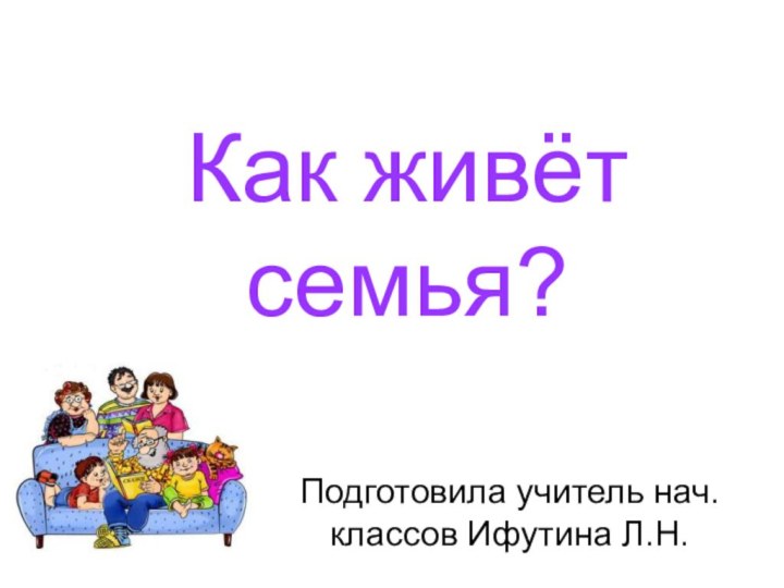 Как живёт семья?Подготовила учитель нач. классов Ифутина Л.Н.