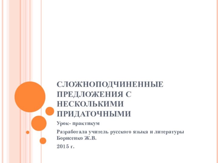 СЛОЖНОПОДЧИНЕННЫЕ ПРЕДЛОЖЕНИЯ С НЕСКОЛЬКИМИ ПРИДАТОЧНЫМИУрок- практикумРазработала учитель русского языка и литературы Борисенко Ж.В.2015 г.