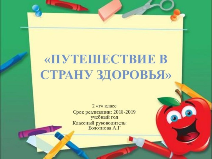 «Путешествие в страну здоровья»2 «г» классСрок реализации: 2018-2019 учебный годКлассный руководитель: 	Болотнова А.Г