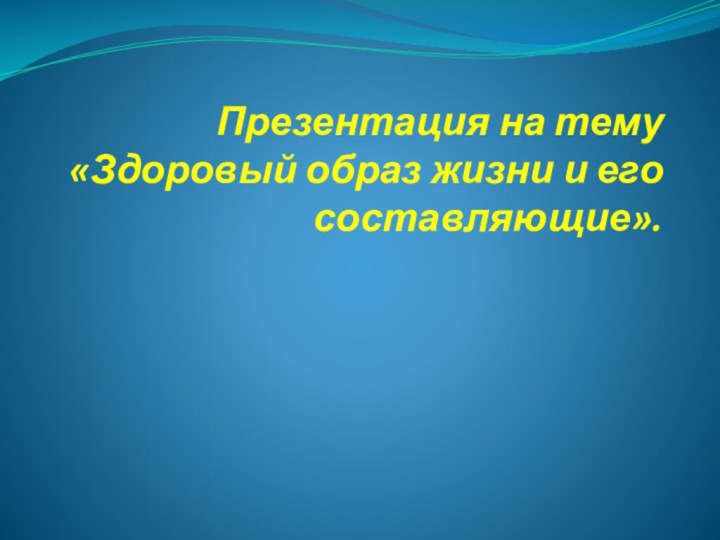 Презентация на тему «Здоровый образ жизни и его составляющие».