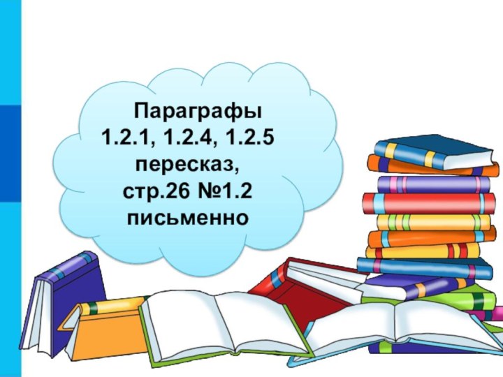 Параграфы 1.2.1, 1.2.4, 1.2.5 пересказ, стр.26 №1.2 письменноДомашнее задание