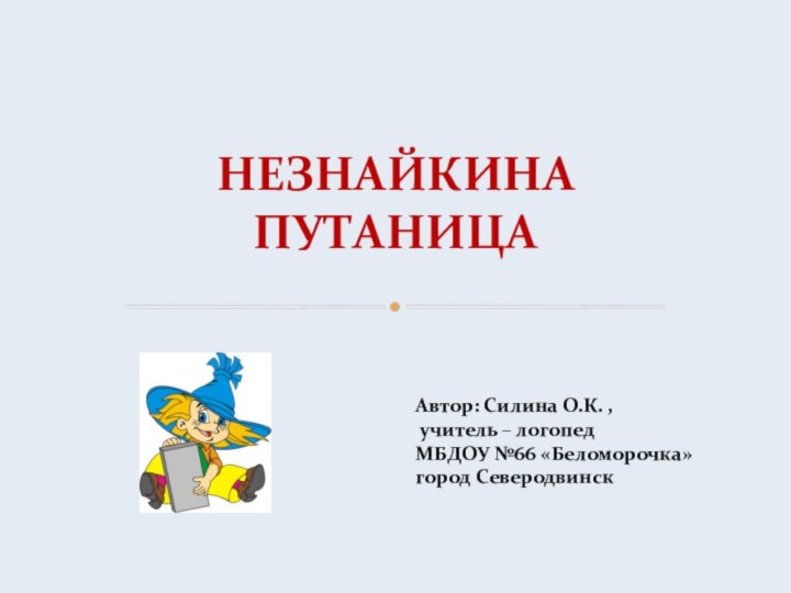 НЕЗНАЙКИНА ПУТАНИЦААвтор: Силина О.К. , учитель – логопед МБДОУ №66 «Беломорочка» город Северодвинск