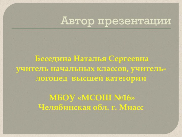 Автор презентации Беседина Наталья Сергеевнаучитель начальных классов, учитель-логопед высшей категории МБОУ «МСОШ №16»Челябинская обл. г. Миасс