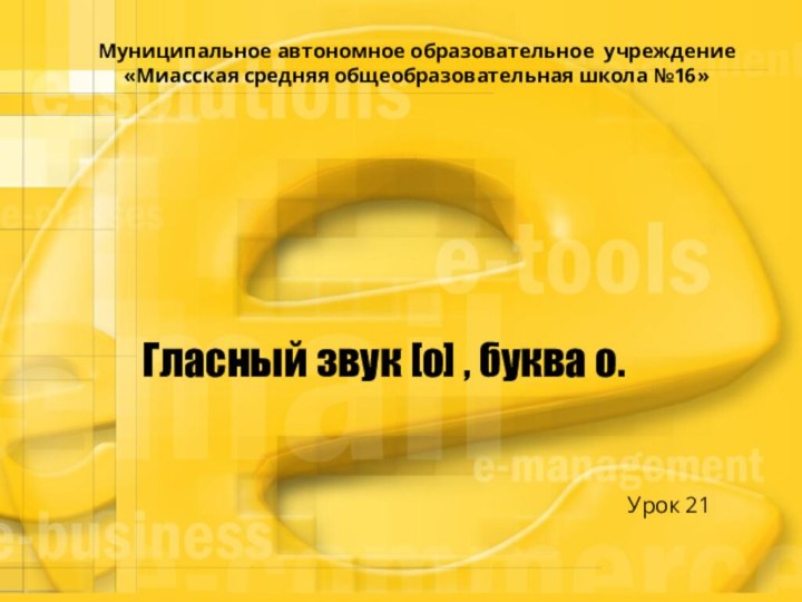 Гласный звук [о] , буква о.Урок 21Муниципальное автономное образовательное учреждение «Миасская средняя общеобразовательная школа №16»