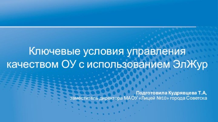 Ключевые условия управления качеством ОУ с использованием ЭлЖур Подготовила Кудрявцева Т.А,заместитель директора