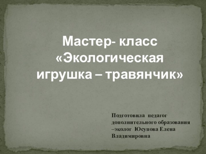 Мастер- класс «Экологическая игрушка – травянчик»Подготовила педагог дополнительного образования –эколог Юсупова Елена Владимировна