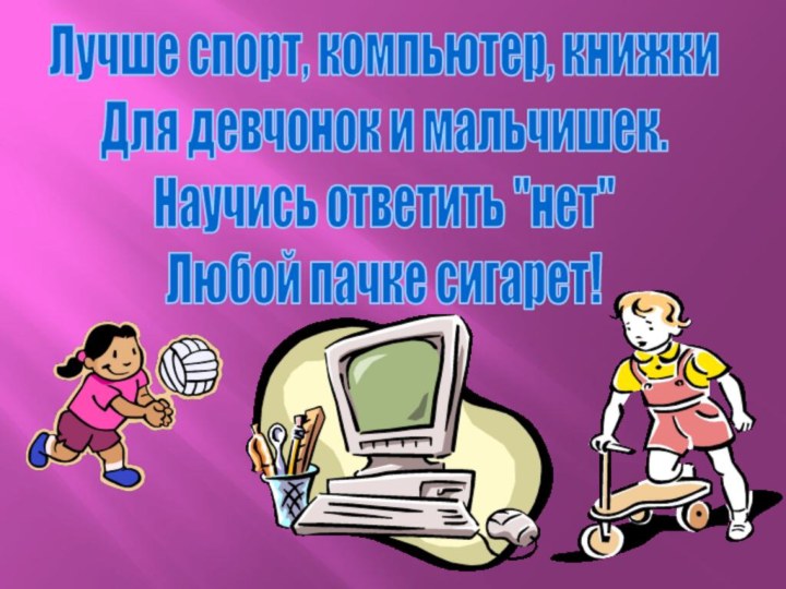 Лучше спорт, компьютер, книжкиДля девчонок и мальчишек.Научись ответить 