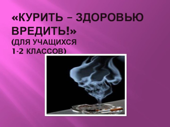 «Курить – здоровью вредить!» (для учащихся  1-2 классов)