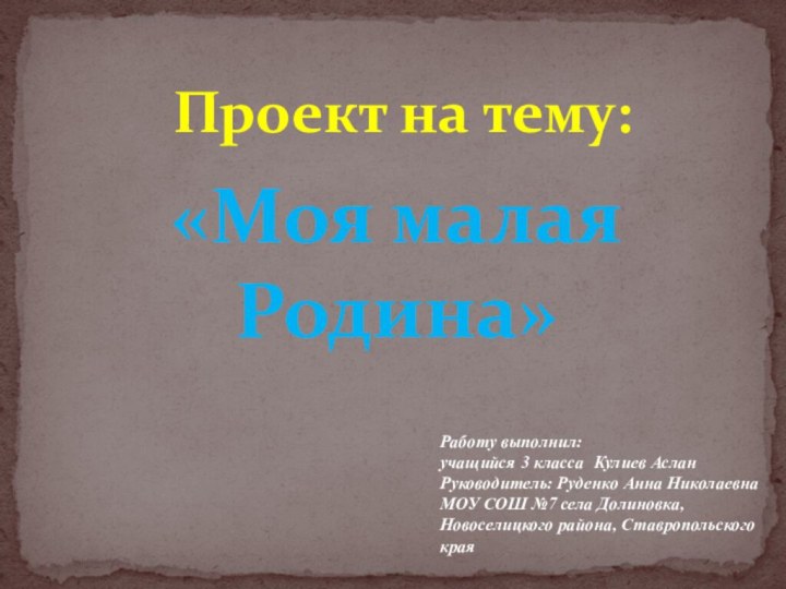 Проект на тему:«Моя малая Родина»Работу выполнил:учащийся 3 класса Кулиев АсланРуководитель: Руденко Анна