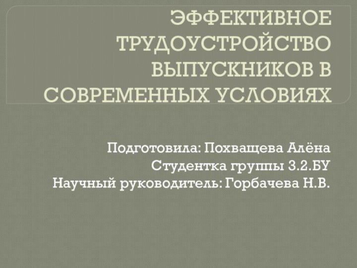 ЭФФЕКТИВНОЕ ТРУДОУСТРОЙСТВО ВЫПУСКНИКОВ В СОВРЕМЕННЫХ УСЛОВИЯХПодготовила: Похващева АлёнаСтудентка группы 3.2.БУНаучный руководитель: Горбачева Н.В.