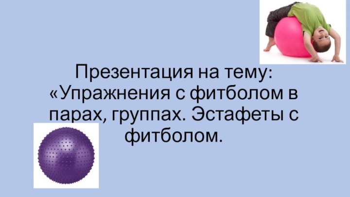 Презентация на тему: «Упражнения с фитболом в парах, группах. Эстафеты с фитболом.