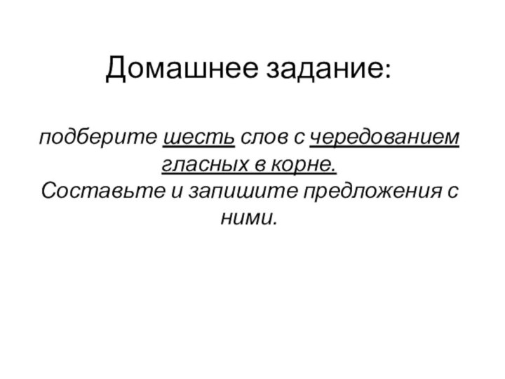 Домашнее задание:  подберите шесть слов с чередованием гласных в корне. Составьте