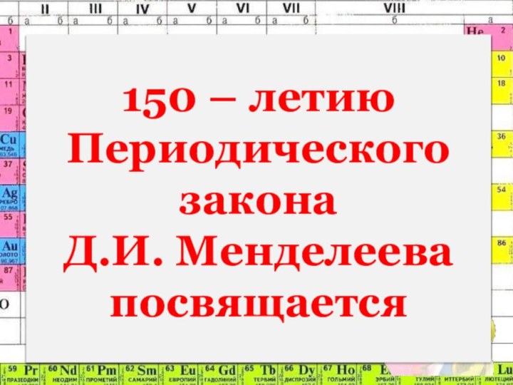 150 – летию Периодического закона  Д.И. Менделеева посвящается