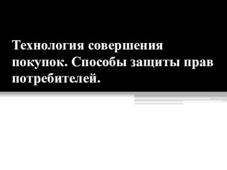 Презентация по технологии на тему Технология совершения покупок. Способы защиты прав потребителей (8 класс)