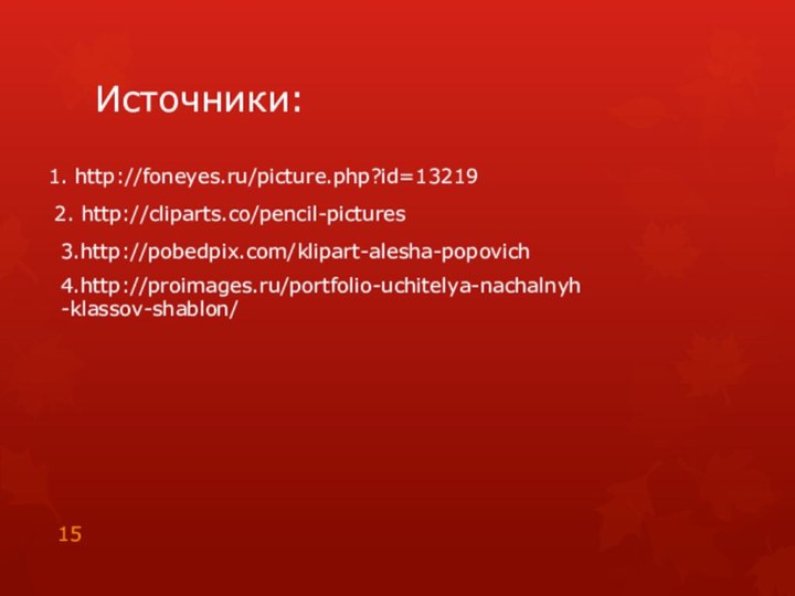 Источники:1. http://foneyes.ru/picture.php?id=132192. http://cliparts.co/pencil-pictures3.http://pobedpix.com/klipart-alesha-popovich4.http://proimages.ru/portfolio-uchitelya-nachalnyh-klassov-shablon/