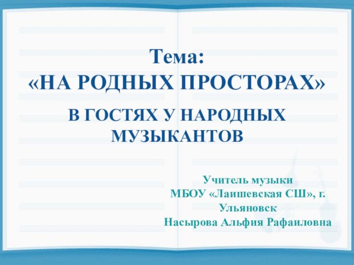 Тема:«НА РОДНЫХ ПРОСТОРАХ»В ГОСТЯХ У НАРОДНЫХМУЗЫКАНТОВУчитель музыкиМБОУ «Лаишевская СШ», г.УльяновскНасырова Альфия Рафаиловна