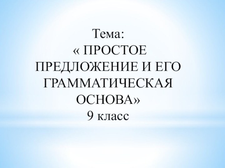 Тема: « ПРОСТОЕ ПРЕДЛОЖЕНИЕ И ЕГО ГРАММАТИЧЕСКАЯ ОСНОВА»9 класс