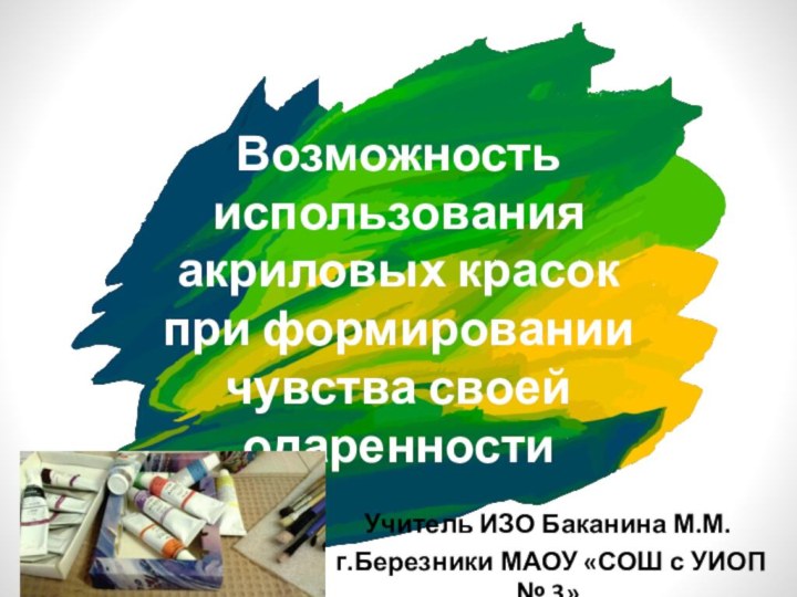 Возможность использования акриловых красок при формировании чувства своей одаренностиУчитель ИЗО Баканина М.М.