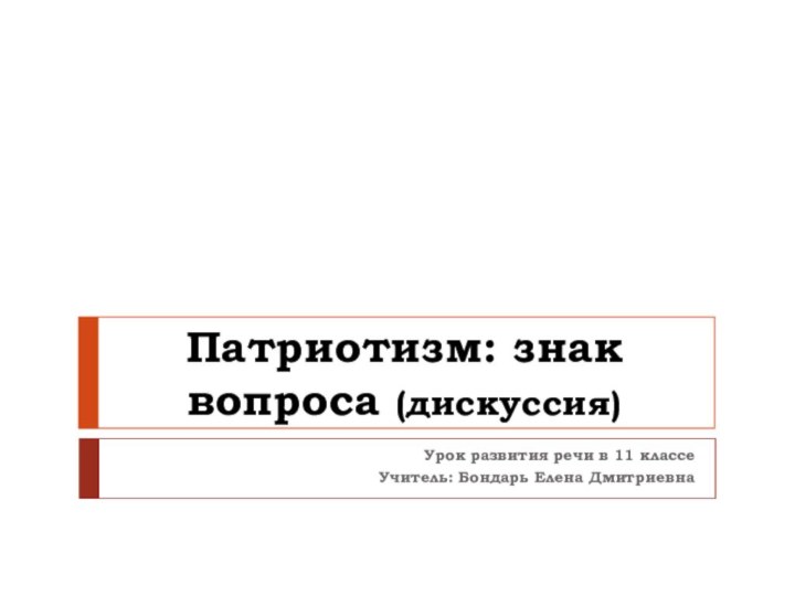 Патриотизм: знак вопроса (дискуссия)Урок развития речи в 11 классеУчитель: Бондарь Елена Дмитриевна