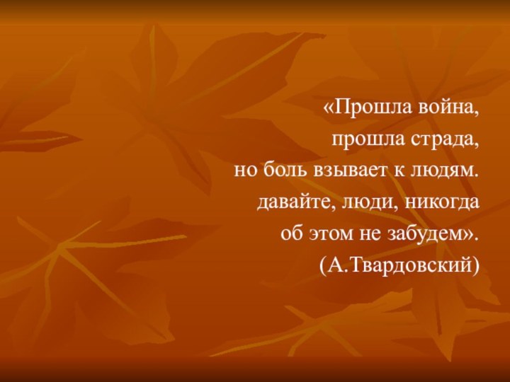 «Прошла война,прошла страда,но боль взывает к людям.давайте, люди, никогдаоб этом не забудем».(А.Твардовский)