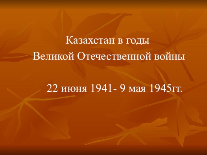 Казахстан в годы Великой Отечественной войны   22 июня 1941- 9 мая 1945гг.