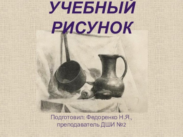 Подготовил: Федоренко Н.Я., преподаватель ДШИ №2Учебный рисунок