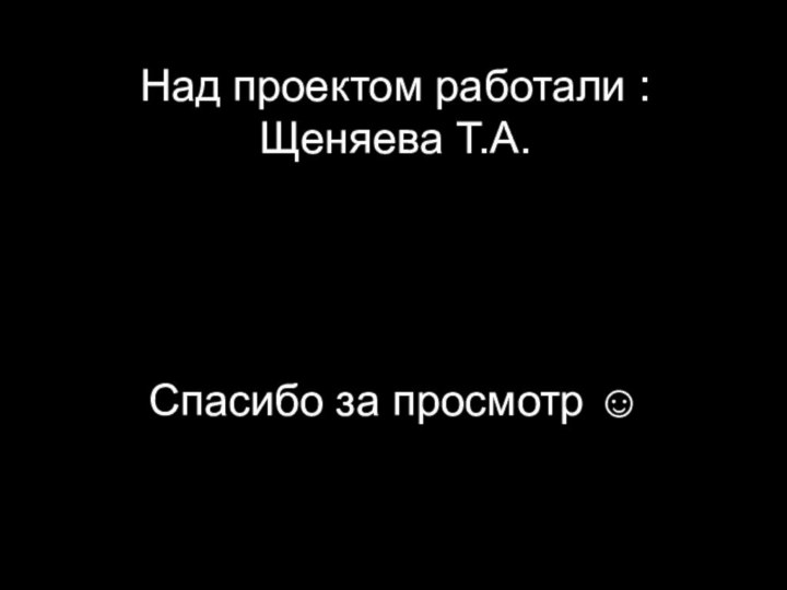 Над проектом работали :Щеняева Т.А.Спасибо за просмотр ☺