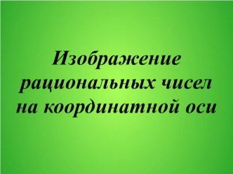 Презентация к уроку в 6 классе по теме: Изображение рациональных чисел на координатной оси