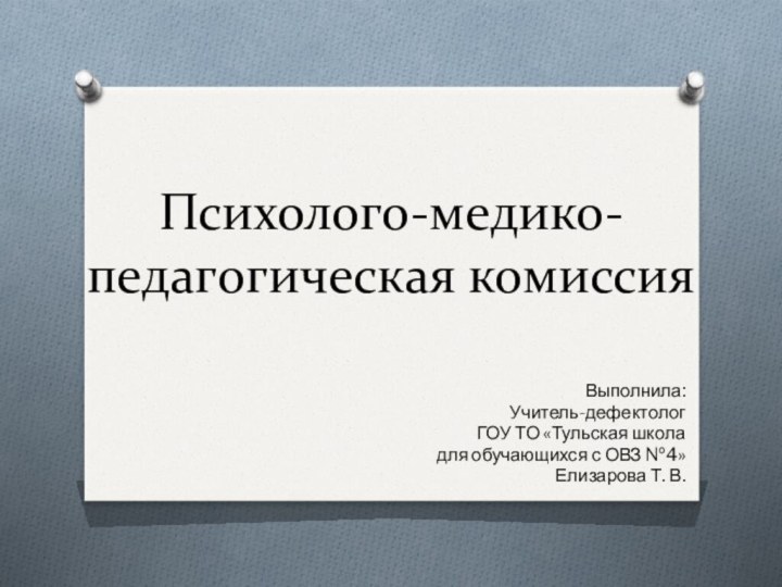 Психолого-медико-педагогическая комиссияВыполнила:Учитель-дефектологГОУ ТО «Тульская школа для обучающихся с ОВЗ №4» Елизарова Т. В.