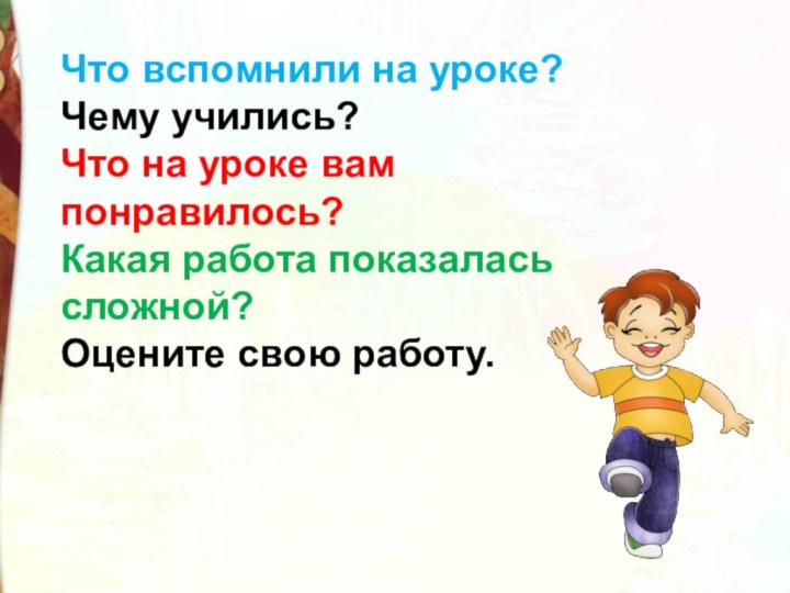 Что вспомнили на уроке? Чему учились?Что на уроке вам понравилось?Какая работа показалась сложной?Оцените свою работу.