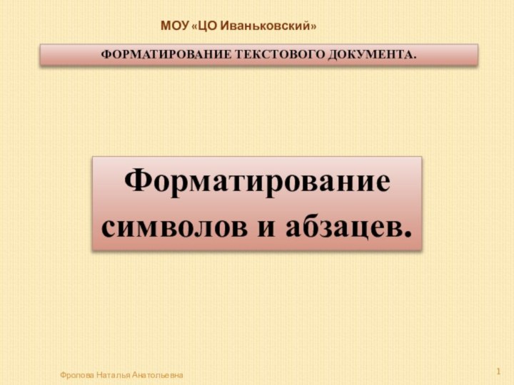 ФОРМАТИРОВАНИЕ ТЕКСТОВОГО ДОКУМЕНТА.Форматирование символов и абзацев.Фролова Наталья АнатольевнаМОУ «ЦО Иваньковский»