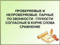 Презентация по русскому языку на тему: Проверяемые и непроверяемые парные по звонкости - глухости согласные в корне слова. Сравнение